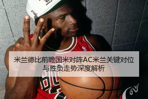 米兰德比前瞻国米对阵AC米兰关键对位与胜负走势深度解析