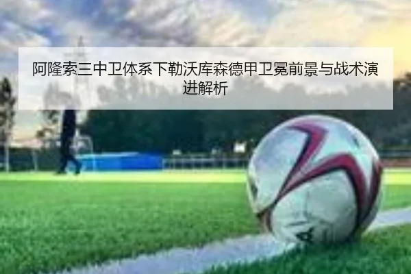 阿隆索三中卫体系下勒沃库森德甲卫冕前景与战术演进解析