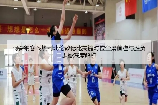 阿森纳客战热刺北伦敦德比关键对位全景前瞻与胜负走势深度解析