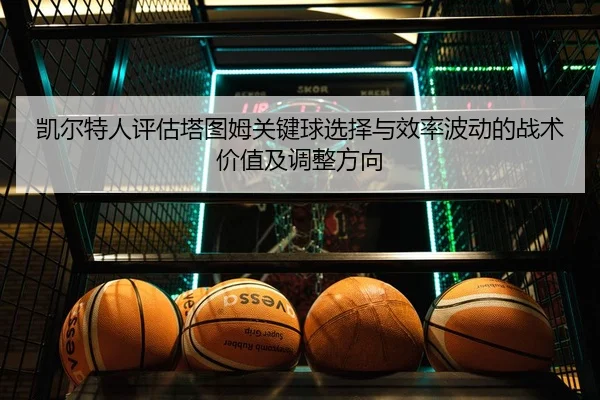 凯尔特人评估塔图姆关键球选择与效率波动的战术价值及调整方向