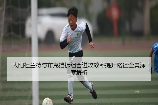 太阳杜兰特与布克挡拆组合进攻效率提升路径全景深度解析