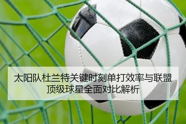 太阳队杜兰特关键时刻单打效率与联盟顶级球星全面对比解析