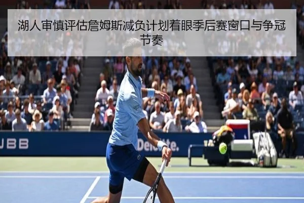 湖人审慎评估詹姆斯减负计划着眼季后赛窗口与争冠节奏