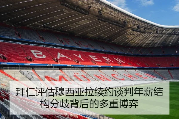 拜仁评估穆西亚拉续约谈判年薪结构分歧背后的多重博弈