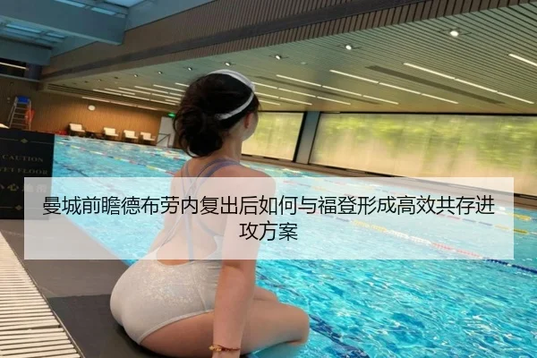 曼城前瞻德布劳内复出后如何与福登形成高效共存进攻方案