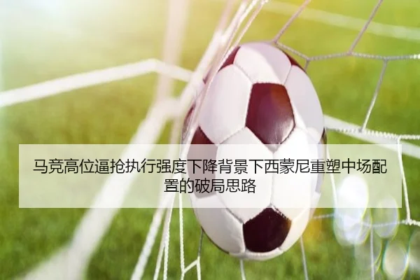 马竞高位逼抢执行强度下降背景下西蒙尼重塑中场配置的破局思路