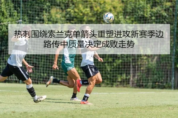 热刺围绕索兰克单箭头重塑进攻新赛季边路传中质量决定成败走势