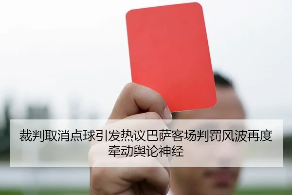 裁判取消点球引发热议巴萨客场判罚风波再度牵动舆论神经